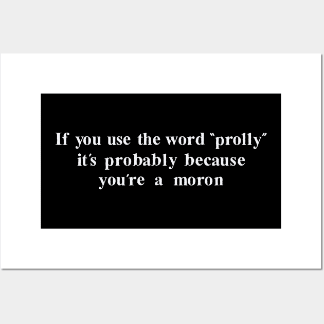 If you use the word "prolly" it's probably because you're a moron Wall Art by Aunt Choppy